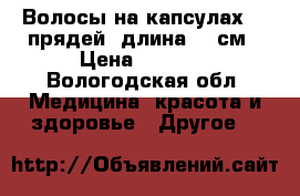 Волосы на капсулах 85 прядей, длина 55 см › Цена ­ 4 000 - Вологодская обл. Медицина, красота и здоровье » Другое   